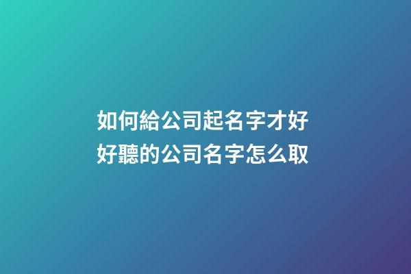 如何給公司起名字才好 好聽的公司名字怎么取-第1張-公司起名-玄機派